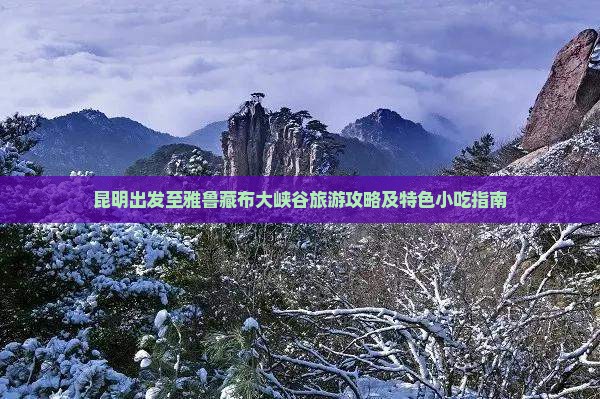 昆明出发至雅鲁藏布大峡谷旅游攻略及特色小吃指南