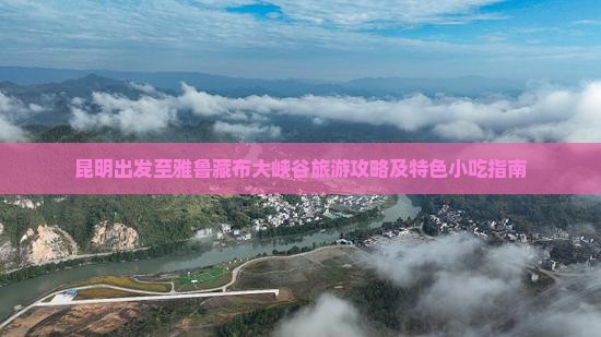 昆明出发至雅鲁藏布大峡谷旅游攻略及特色小吃指南