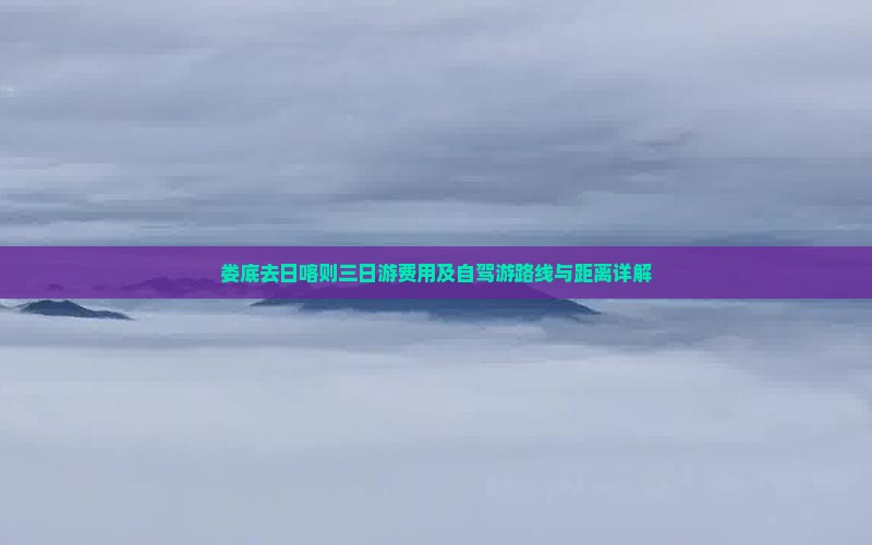 娄底去日喀则三日游费用及自驾游路线与距离详解