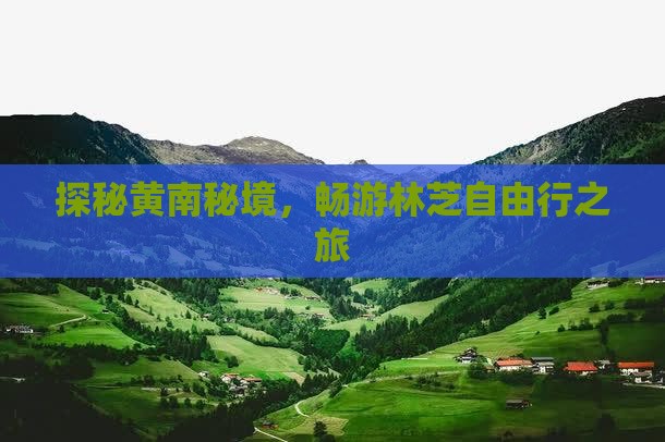 探秘黄南秘境，畅游林芝自由行之旅