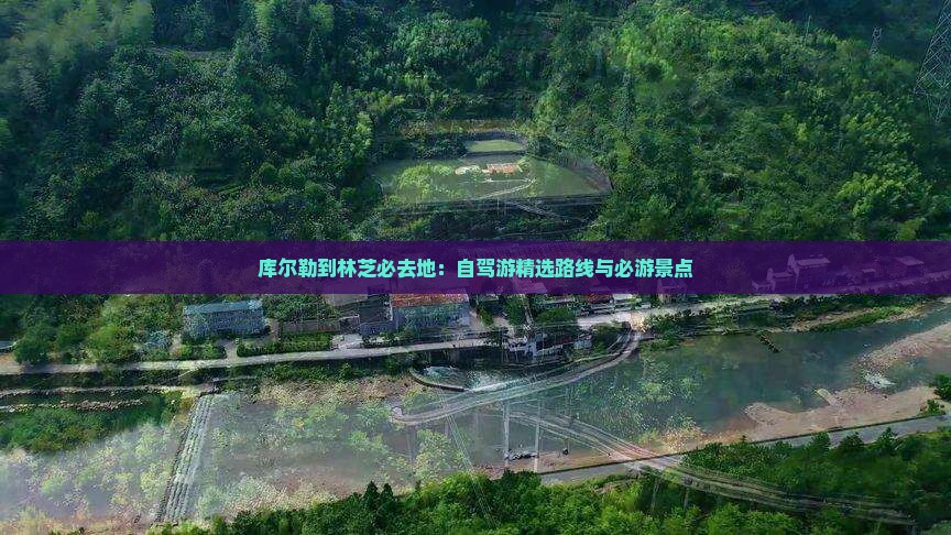 库尔勒到林芝必去地：自驾游精选路线与必游景点