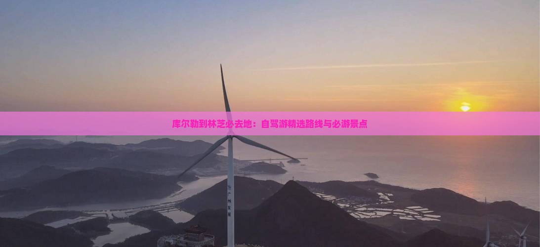 库尔勒到林芝必去地：自驾游精选路线与必游景点