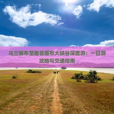 乌兰察布至雅鲁藏布大峡谷深度游：一日游攻略与交通指南