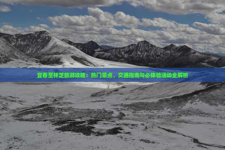 宜春至林芝旅游攻略：热门景点、交通指南与必体验活动全解析