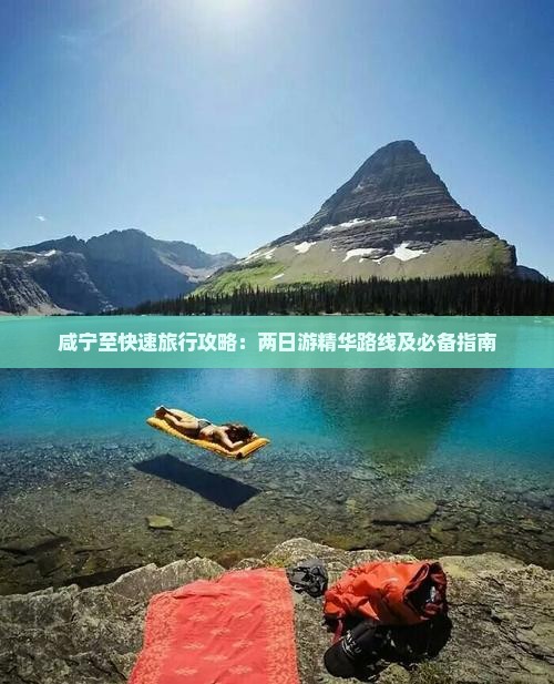 咸宁至快速旅行攻略：两日游精华路线及必备指南