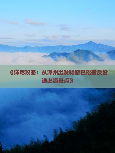 《详尽攻略：从漳州出发畅游巴松措及沿途必游景点》