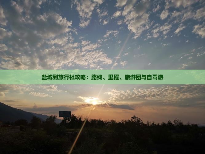 盐城到旅行社攻略：路线、里程、旅游团与自驾游