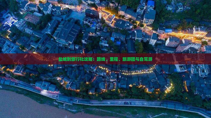 盐城到旅行社攻略：路线、里程、旅游团与自驾游
