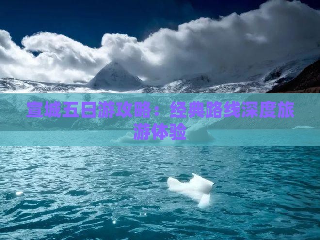 宣城五日游攻略：经典路线深度旅游体验