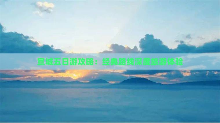 宣城五日游攻略：经典路线深度旅游体验