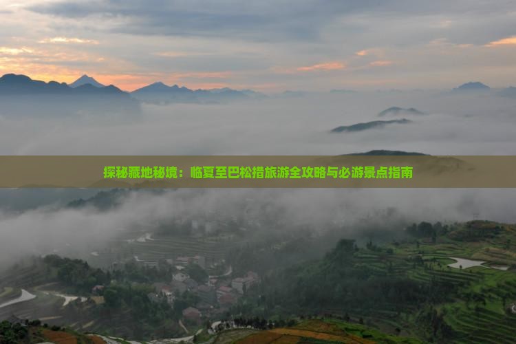 探秘藏地秘境：临夏至巴松措旅游全攻略与必游景点指南