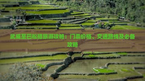 武威至巴松措旅游攻略：门票价格、交通路线及必备攻略