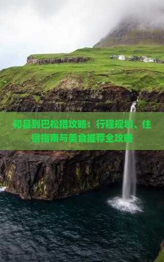 和县到巴松措攻略：行程规划、住宿指南与美食推荐全攻略