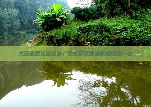 大庆进藏旅游攻略：巴松措深度游哪里值得一去