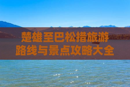 楚雄至巴松措旅游路线与景点攻略大全