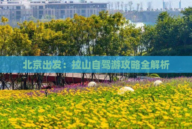北京出发：拉山自驾游攻略全解析