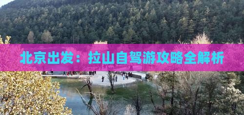 北京出发：拉山自驾游攻略全解析