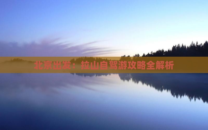 北京出发：拉山自驾游攻略全解析