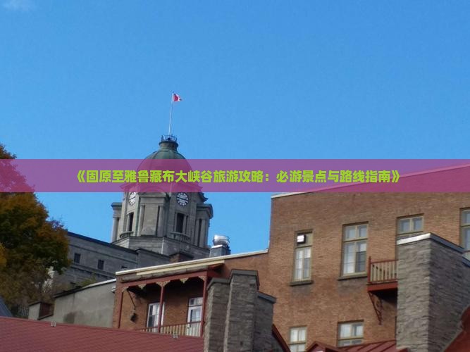 《固原至雅鲁藏布大峡谷旅游攻略：必游景点与路线指南》