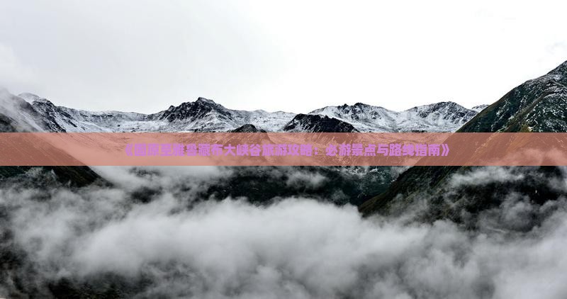 《固原至雅鲁藏布大峡谷旅游攻略：必游景点与路线指南》