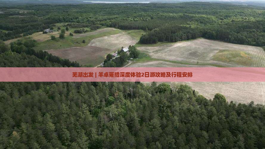 芜湖出发 | 羊卓雍措深度体验2日游攻略及行程安排