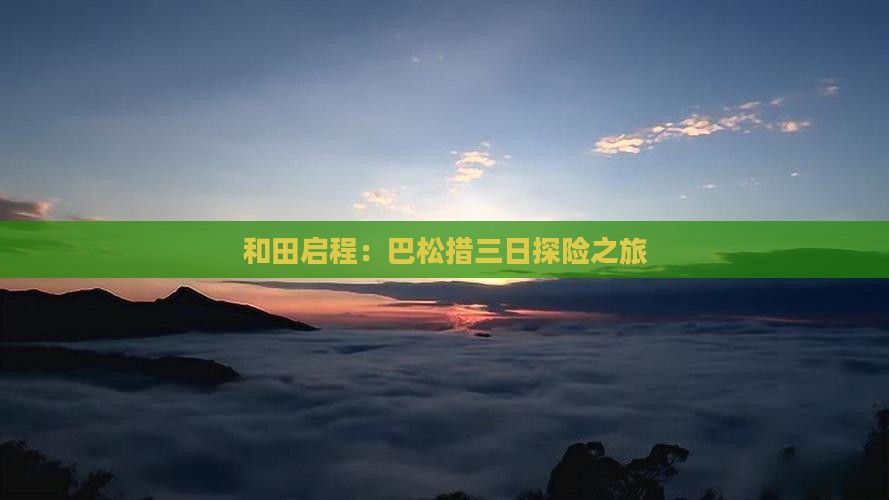 和田启程：巴松措三日探险之旅