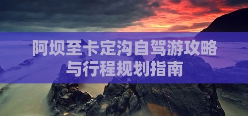 阿坝至卡定沟自驾游攻略与行程规划指南