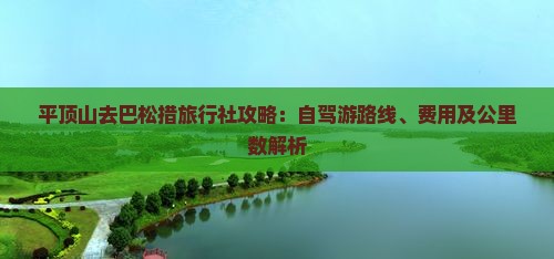 平顶山去巴松措旅行社攻略：自驾游路线、费用及公里数解析