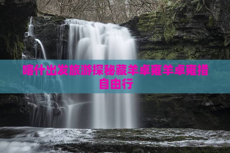 喀什出发旅游探秘藏羊卓雍羊卓雍措自由行