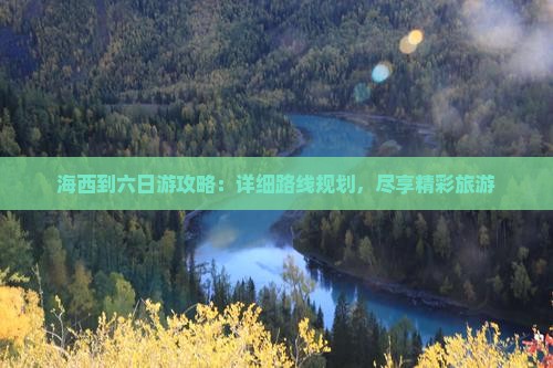 海西到六日游攻略：详细路线规划，尽享精彩旅游