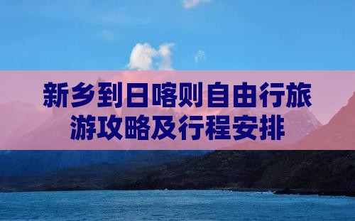 新乡到日喀则自由行旅游攻略及行程安排