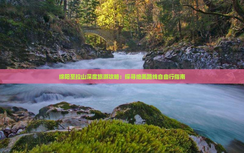 绵阳至拉山深度旅游攻略：探寻绝美路线自由行指南