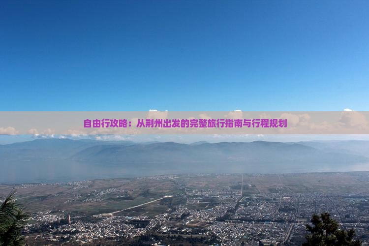 自由行攻略：从荆州出发的完整旅行指南与行程规划