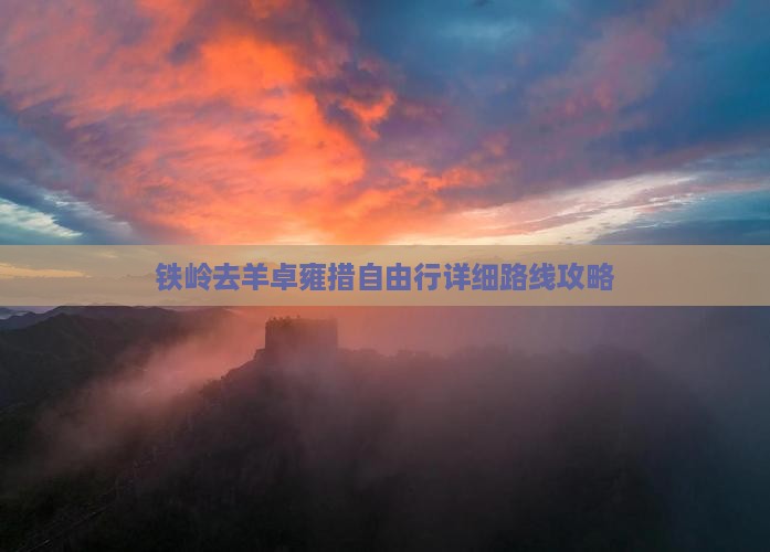铁岭去羊卓雍措自由行详细路线攻略