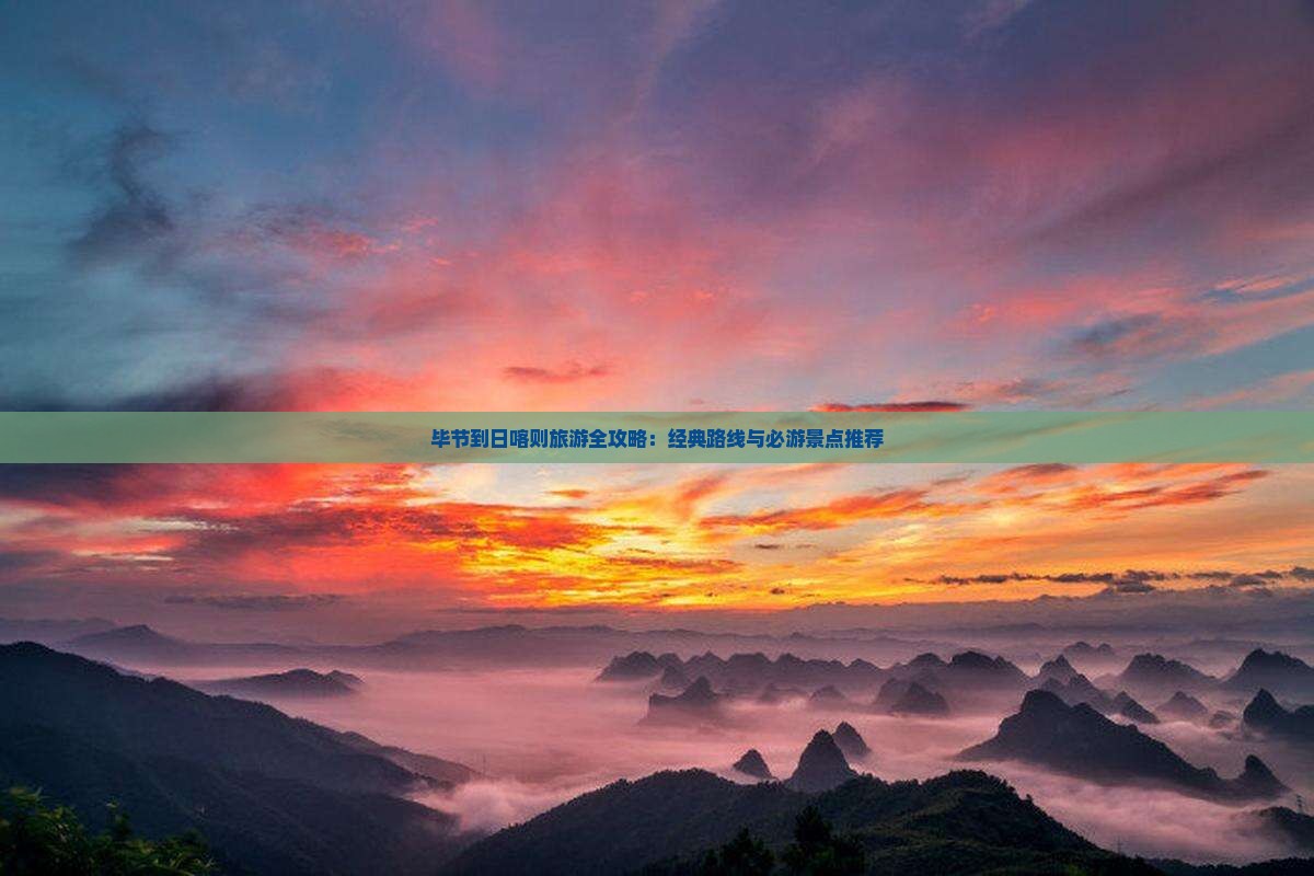 毕节到日喀则旅游全攻略：经典路线与必游景点推荐
