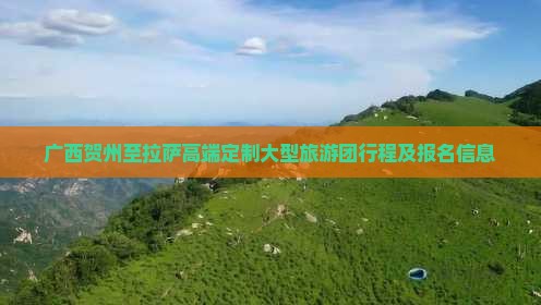 广西贺州至拉萨高端定制大型旅游团行程及报名信息