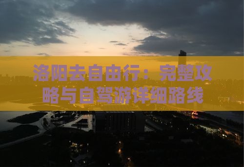 洛阳去自由行：完整攻略与自驾游详细路线