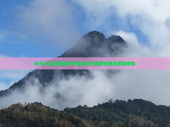 牡丹江出发至拉萨全景自由行旅游攻略及团期安排