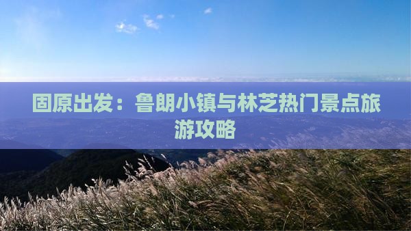 固原出发：鲁朗小镇与林芝热门景点旅游攻略