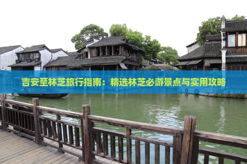 吉安至林芝旅行指南：精选林芝必游景点与实用攻略