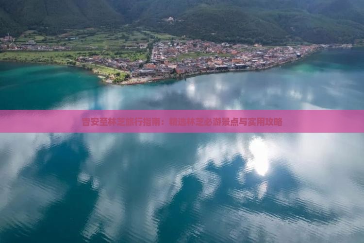 吉安至林芝旅行指南：精选林芝必游景点与实用攻略