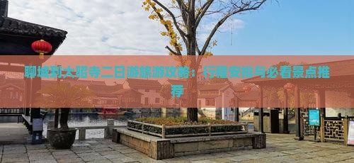 聊城到大昭寺二日游旅游攻略：行程安排与必看景点推荐