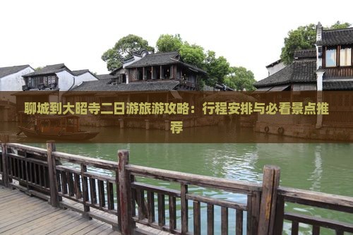 聊城到大昭寺二日游旅游攻略：行程安排与必看景点推荐
