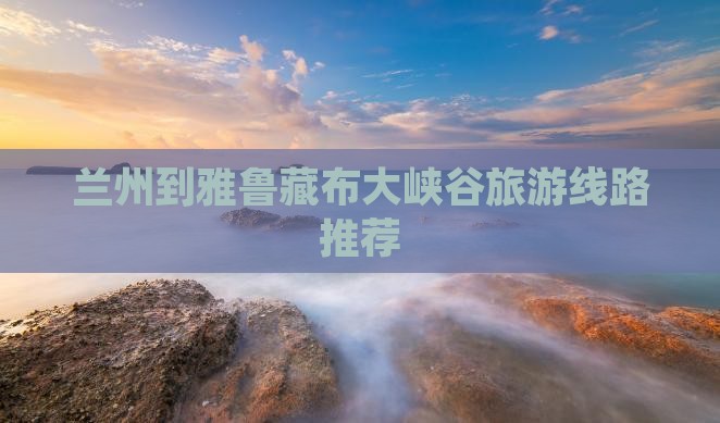 兰州到雅鲁藏布大峡谷旅游线路推荐