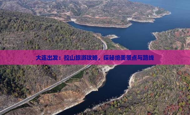 大连出发：拉山旅游攻略，探秘绝美景点与路线