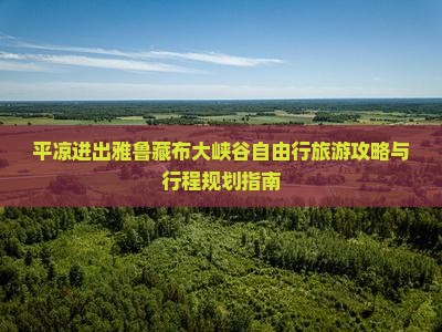 平凉进出雅鲁藏布大峡谷自由行旅游攻略与行程规划指南