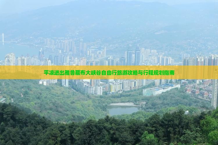 平凉进出雅鲁藏布大峡谷自由行旅游攻略与行程规划指南
