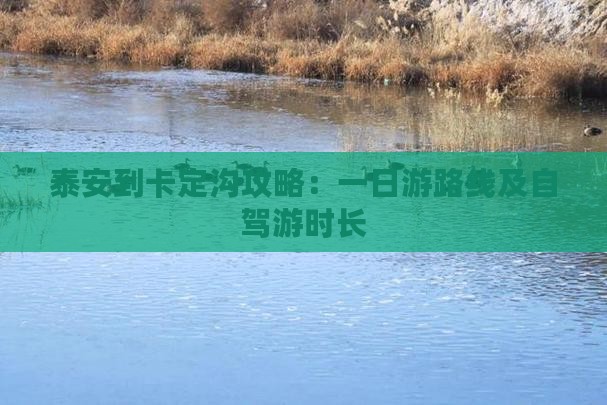 泰安到卡定沟攻略：一日游路线及自驾游时长