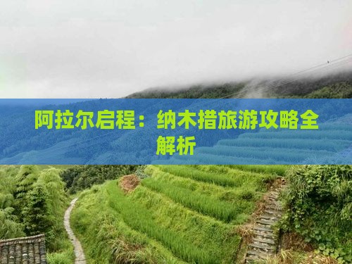 阿拉尔启程：纳木措旅游攻略全解析
