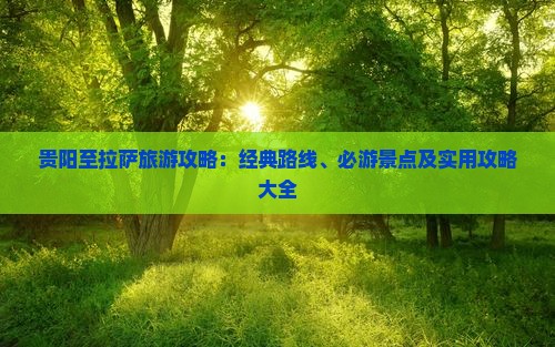 贵阳至拉萨旅游攻略：经典路线、必游景点及实用攻略大全
